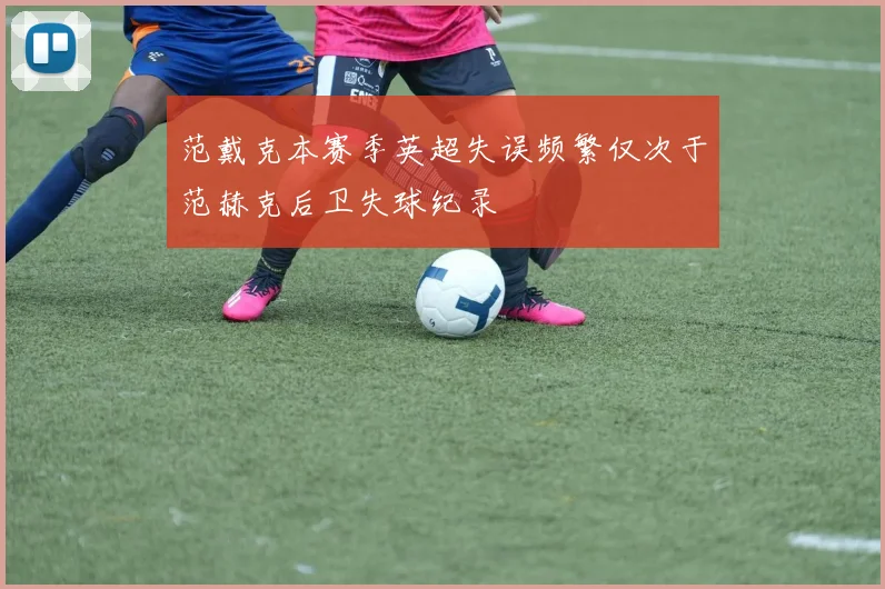 范戴克本赛季英超失误频繁仅次于范赫克后卫失球纪录
