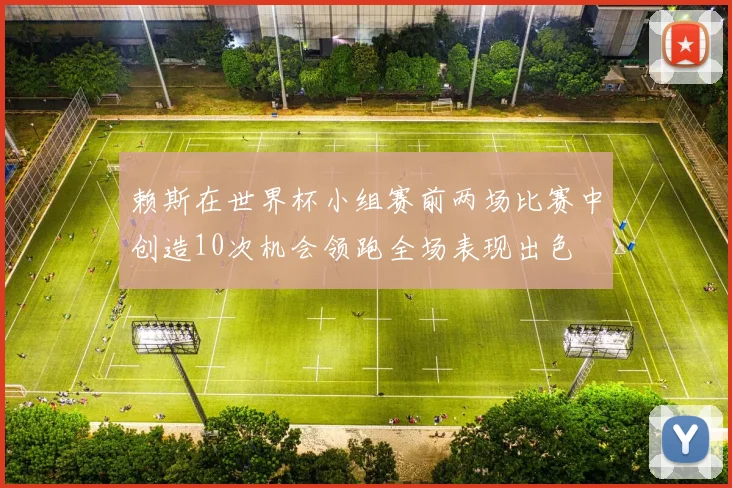赖斯在世界杯小组赛前两场比赛中创造10次机会领跑全场表现出色