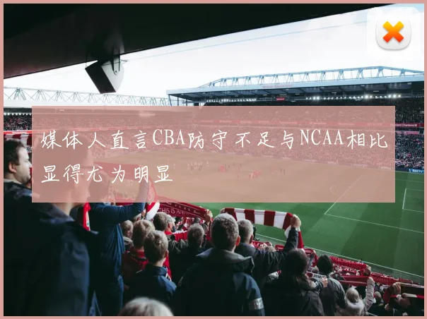 媒体人直言CBA防守不足与NCAA相比显得尤为明显