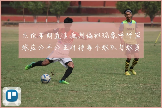 杰伦布朗直言裁判偏袒现象呼吁篮球应公平公正对待每个球队与球员