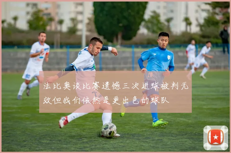 法比奥谈比赛遗憾三次进球被判无效但我们依然是更出色的球队