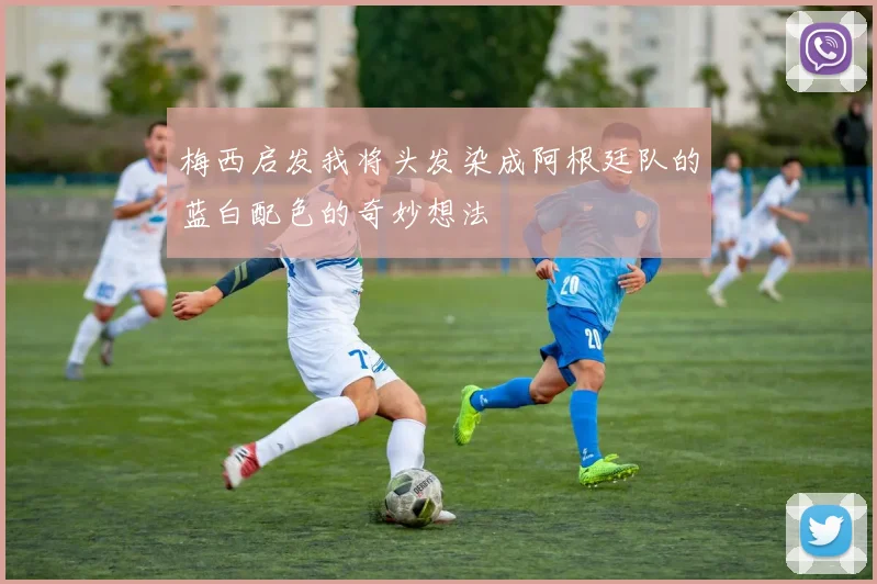 梅西启发我将头发染成阿根廷队的蓝白配色的奇妙想法