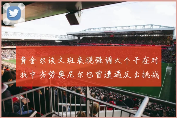 费舍尔谈文班表现强调大个子在对抗中劣势奥尼尔也曾遭遇反击挑战