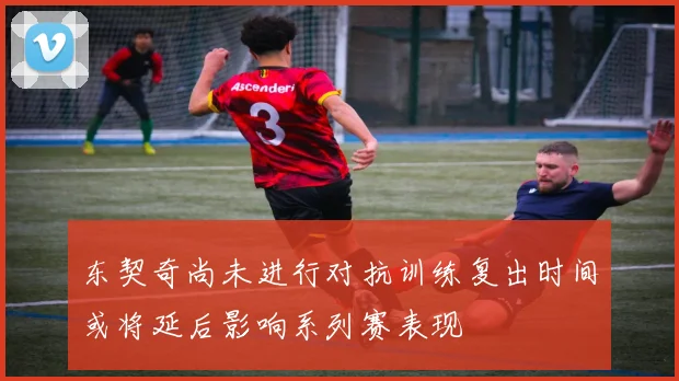 东契奇尚未进行对抗训练复出时间或将延后影响系列赛表现