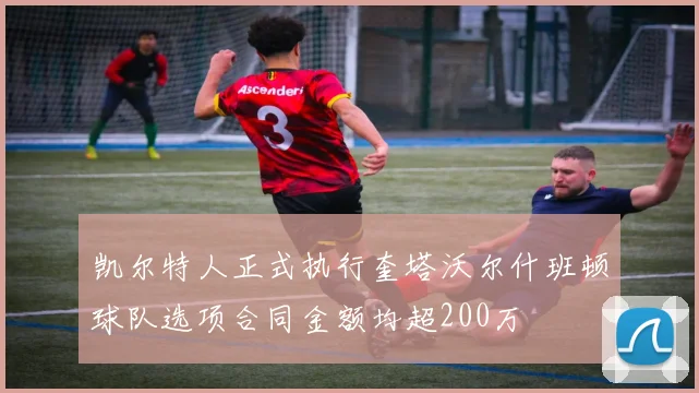 凯尔特人正式执行奎塔沃尔什班顿球队选项合同金额均超200万