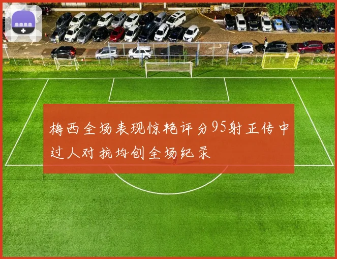梅西全场表现惊艳评分95射正传中过人对抗均创全场纪录