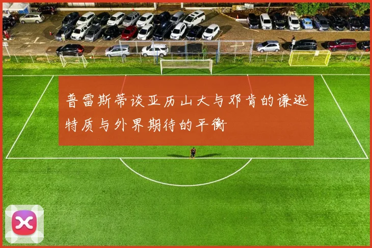 普雷斯蒂谈亚历山大与邓肯的谦逊特质与外界期待的平衡