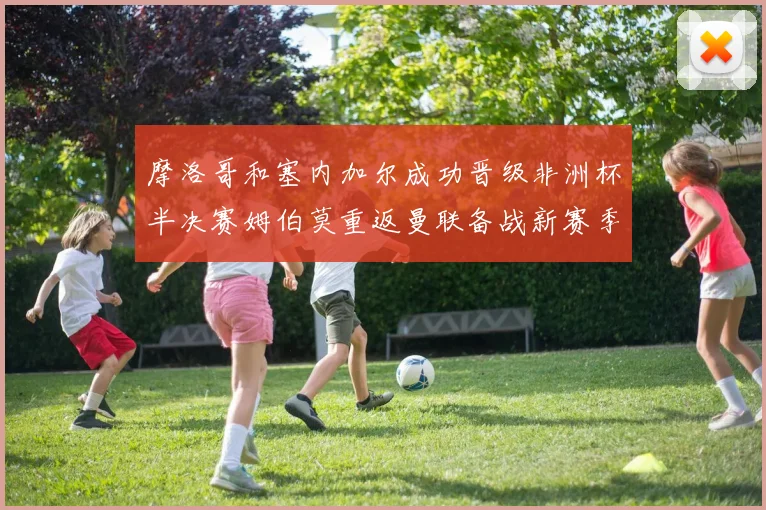 摩洛哥和塞内加尔成功晋级非洲杯半决赛姆伯莫重返曼联备战新赛季