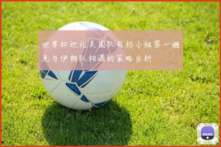 世界杯巡礼美国队目标小组第一避免与伊朗队相遇的策略分析