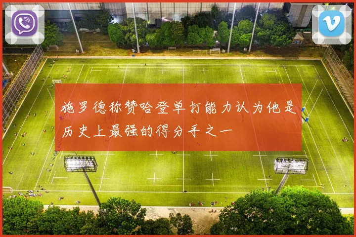 施罗德称赞哈登单打能力认为他是历史上最强的得分手之一