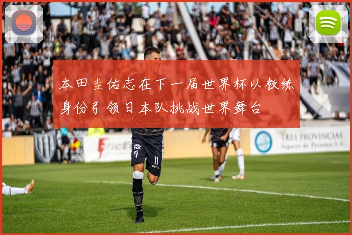 本田圭佑志在下一届世界杯以教练身份引领日本队挑战世界舞台