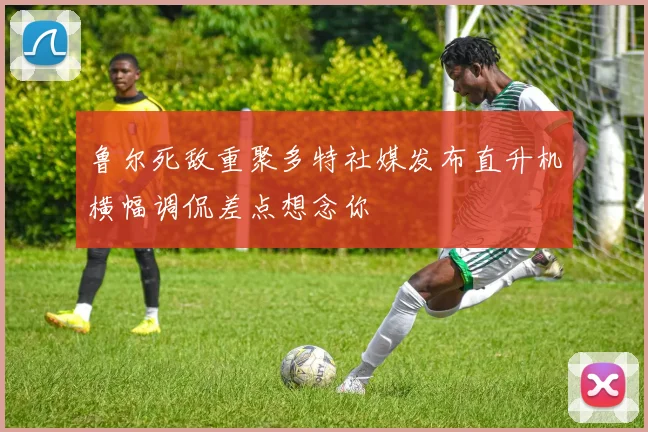 鲁尔死敌重聚多特社媒发布直升机横幅调侃差点想念你
