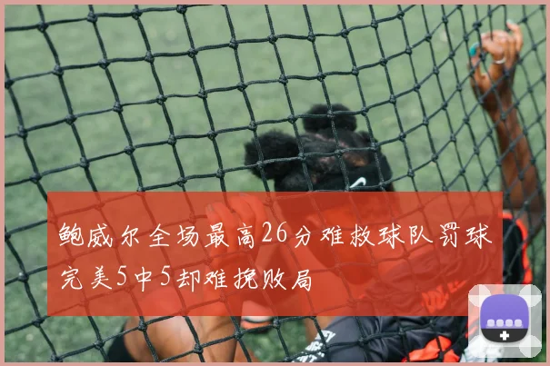 鲍威尔全场最高26分难救球队罚球完美5中5却难挽败局