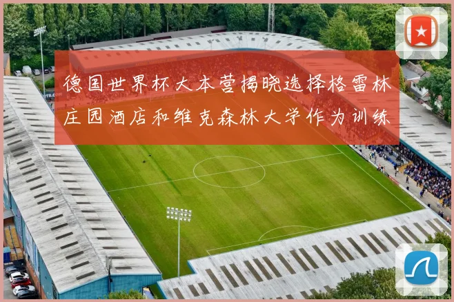 德国世界杯大本营揭晓选择格雷林庄园酒店和维克森林大学作为训练基地