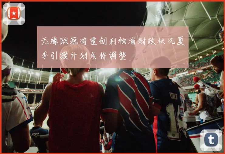 无缘欧冠将重创利物浦财政状况夏季引援计划或将调整