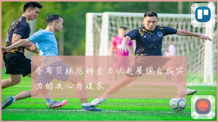 乔布贝林厄姆全力以赴展现自我实力的决心与追求