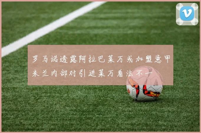 罗马诺透露阿拉巴莱万或加盟意甲米兰内部对引进莱万看法不一