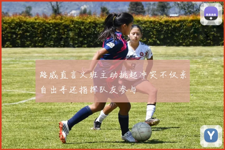 路威直言文班主动挑起冲突不仅亲自出手还指挥队友参与